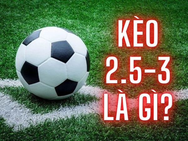 Kèo 2.5-3 là gì? Cách chơi Kèo 2.5-3 là gì phổ biến nhất