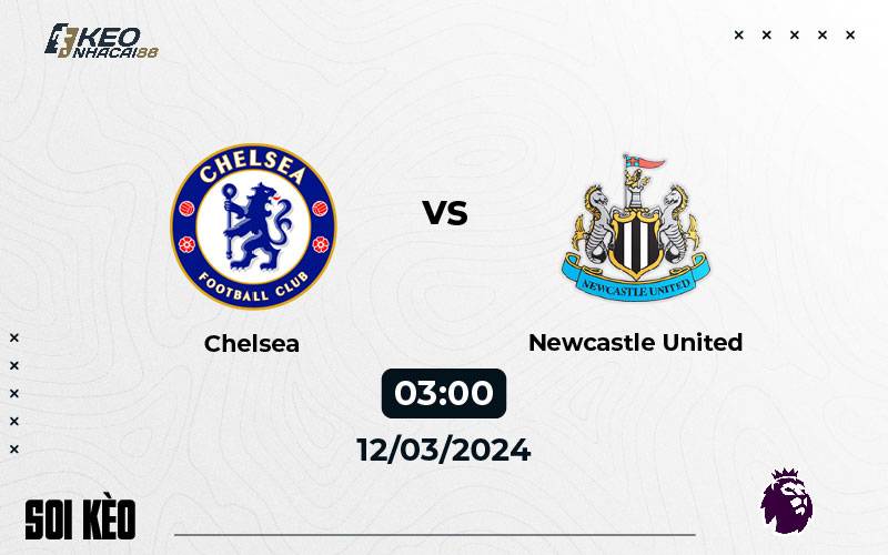 Soi kèo Chelsea vs Newcastle 03h00 ngày 12/3/2024